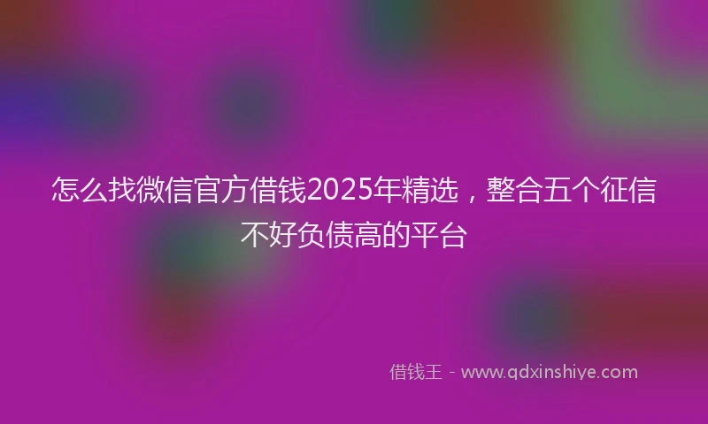 怎么找微信官方借钱2025年精选，整合五个征信不好负债高的平台