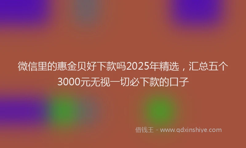 微信里的惠金贝好下款吗2025年精选，汇总五个3000元无视一切必下款的口子