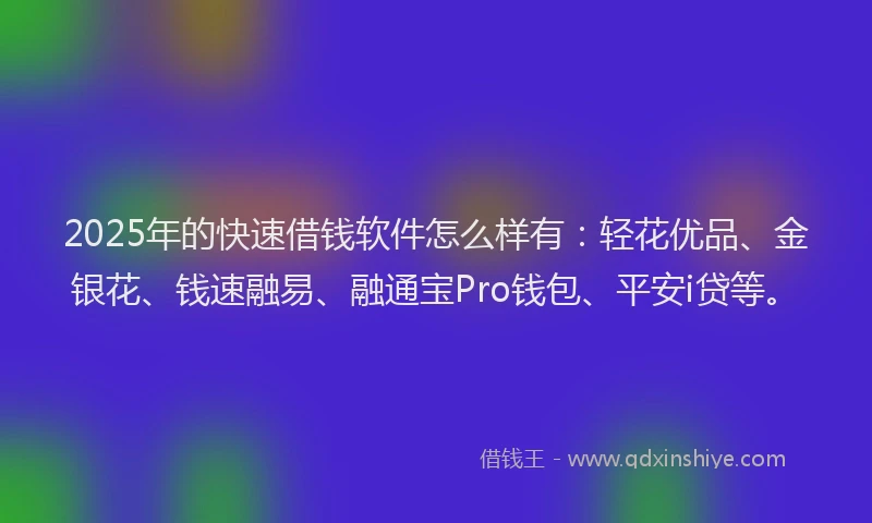 2025年的快速借钱软件怎么样有：轻花优品、金银花、钱速融易、融通宝Pro钱包、平安i贷等。