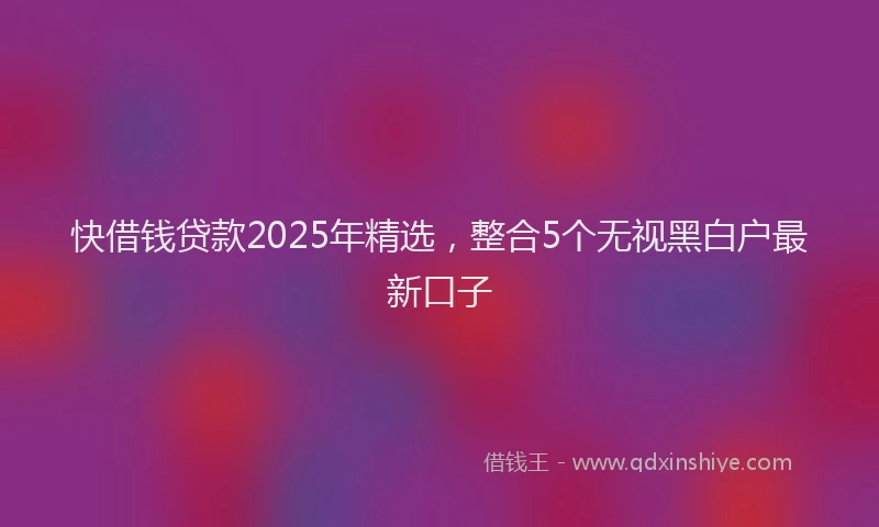 快借钱贷款2025年精选，整合5个无视黑白户最新口子