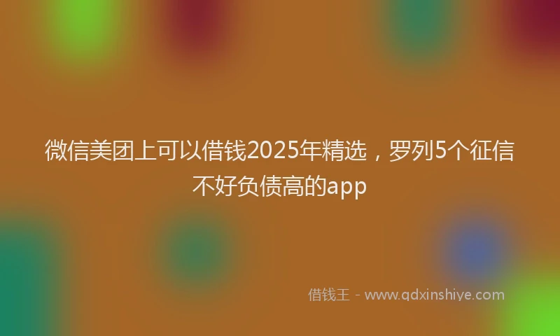 微信美团上可以借钱2025年精选，罗列5个征信不好负债高的app