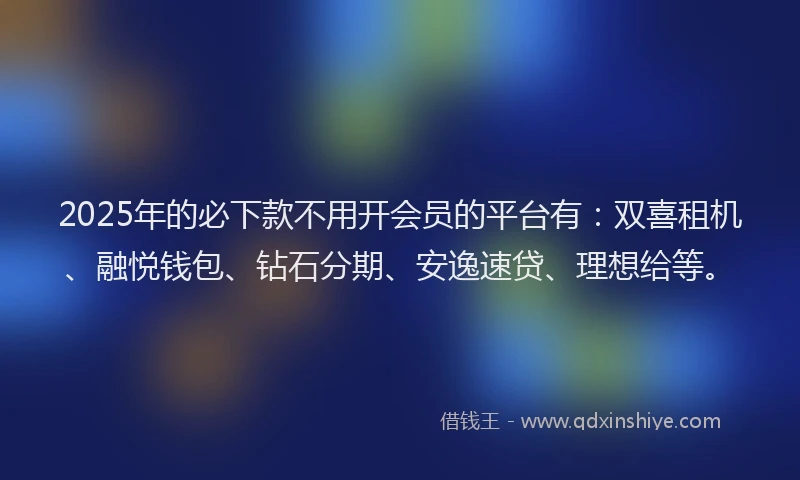 2025年的必下款不用开会员的平台有：双喜租机、融悦钱包、钻石分期、安逸速贷、理想给等。