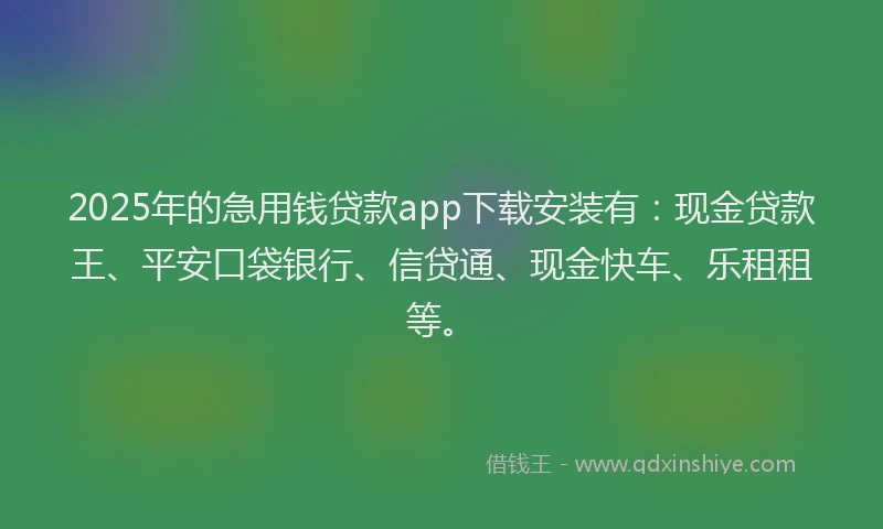 2025年的急用钱贷款app下载安装有：现金贷款王、平安口袋银行、信贷通、现金快车、乐租租等。