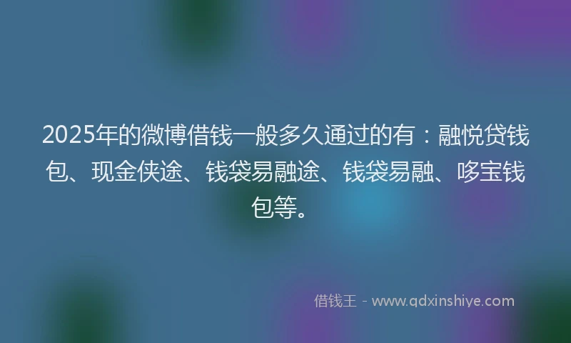 2025年的微博借钱一般多久通过的有：融悦贷钱包、现金侠途、钱袋易融途、钱袋易融、哆宝钱包等。
