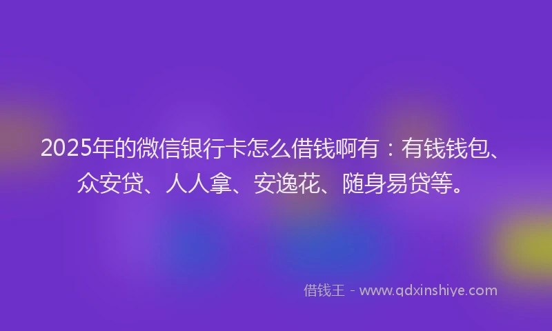2025年的微信银行卡怎么借钱啊有：有钱钱包、众安贷、人人拿、安逸花、随身易贷等。