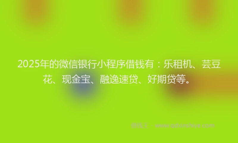 2025年的微信银行小程序借钱有：乐租机、芸豆花、现金宝、融逸速贷、好期贷等。