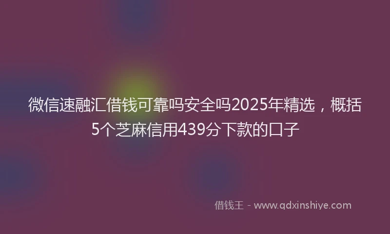 微信速融汇借钱可靠吗安全吗2025年精选，概括5个芝麻信用439分下款的口子