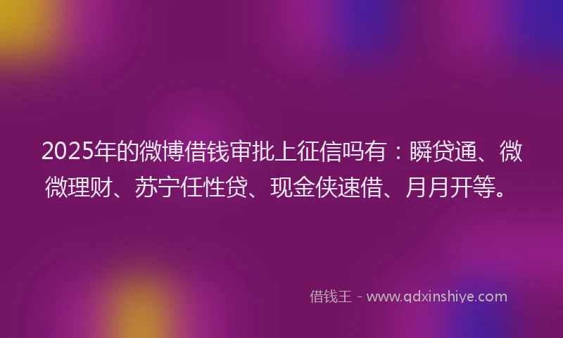 2025年的微博借钱审批上征信吗有：瞬贷通、微微理财、苏宁任性贷、现金侠速借、月月开等。