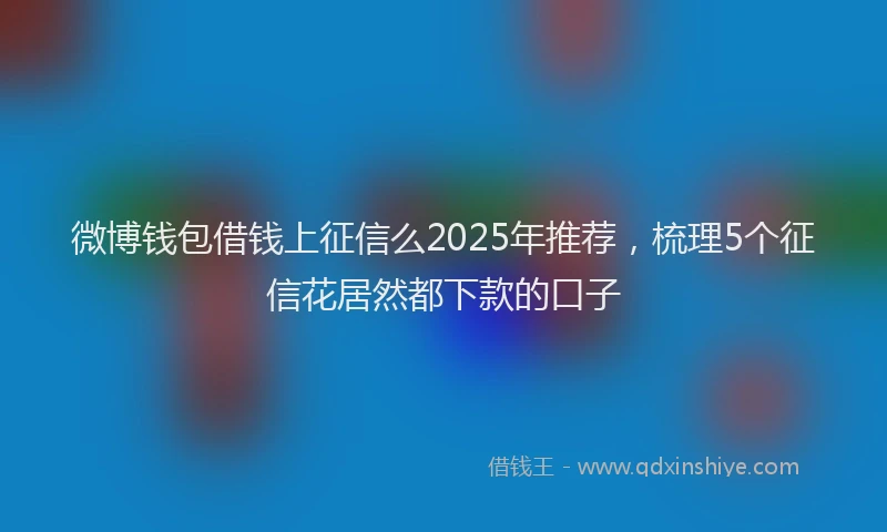 微博钱包借钱上征信么2025年推荐，梳理5个征信花居然都下款的口子