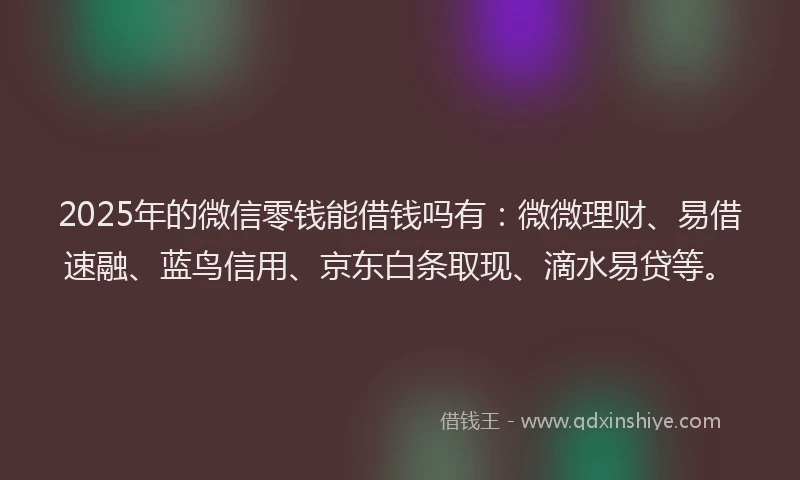 2025年的微信零钱能借钱吗有：微微理财、易借速融、蓝鸟信用、京东白条取现、滴水易贷等。