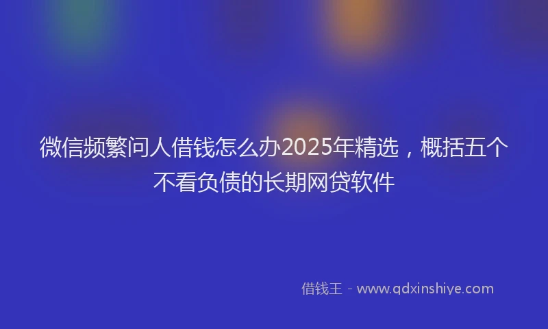 微信频繁问人借钱怎么办2025年精选，概括五个不看负债的长期网贷软件