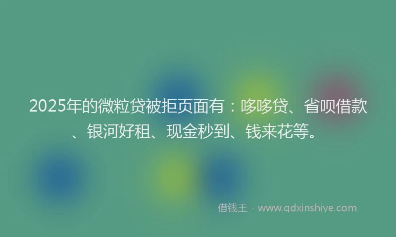 2025年的微粒贷被拒页面有：哆哆贷、省呗借款、银河好租、现金秒到、钱来花等。