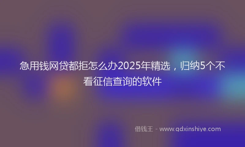 急用钱网贷都拒怎么办2025年精选，归纳5个不看征信查询的软件