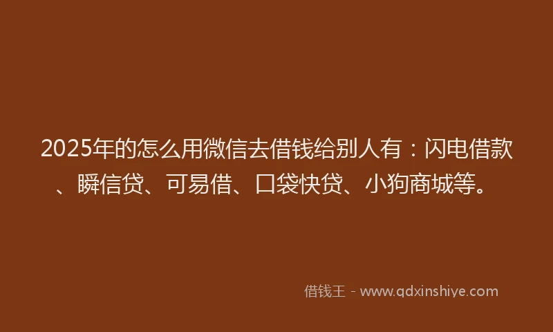 2025年的怎么用微信去借钱给别人有：闪电借款、瞬信贷、可易借、口袋快贷、小狗商城等。