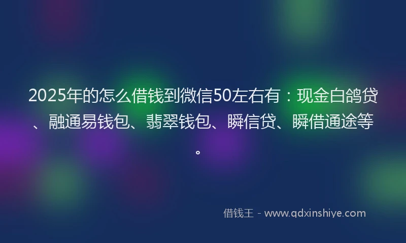 2025年的怎么借钱到微信50左右有：现金白鸽贷、融通易钱包、翡翠钱包、瞬信贷、瞬借通途等。
