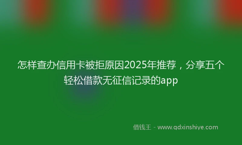 怎样查办信用卡被拒原因2025年推荐，分享五个轻松借款无征信记录的app