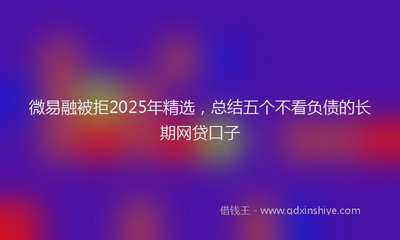 微易融被拒2025年精选，总结五个不看负债的长期网贷口子