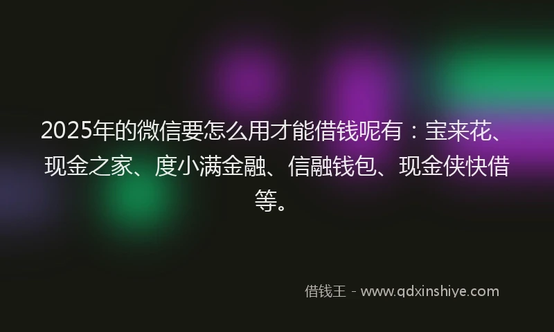 2025年的微信要怎么用才能借钱呢有：宝来花、现金之家、度小满金融、信融钱包、现金侠快借等。