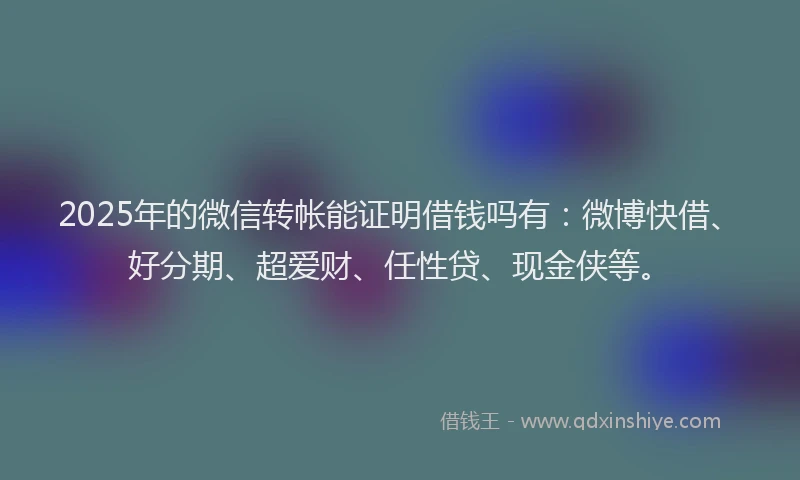 2025年的微信转帐能证明借钱吗有：微博快借、好分期、超爱财、任性贷、现金侠等。