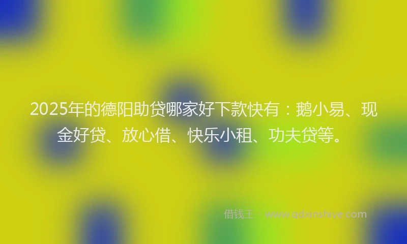2025年的德阳助贷哪家好下款快有：鹅小易、现金好贷、放心借、快乐小租、功夫贷等。