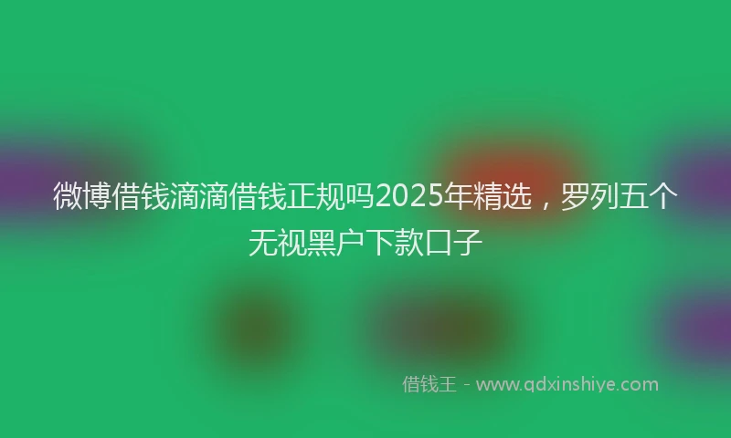微博借钱滴滴借钱正规吗2025年精选，罗列五个无视黑户下款口子