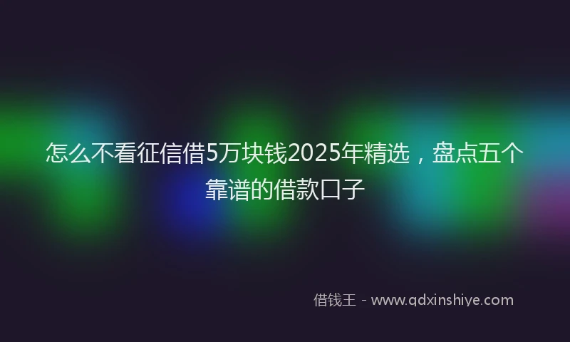 怎么不看征信借5万块钱2025年精选，盘点五个靠谱的借款口子