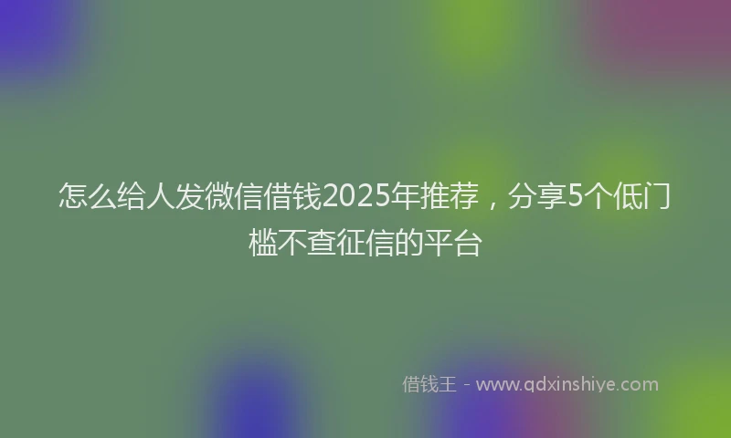 怎么给人发微信借钱2025年推荐，分享5个低门槛不查征信的平台