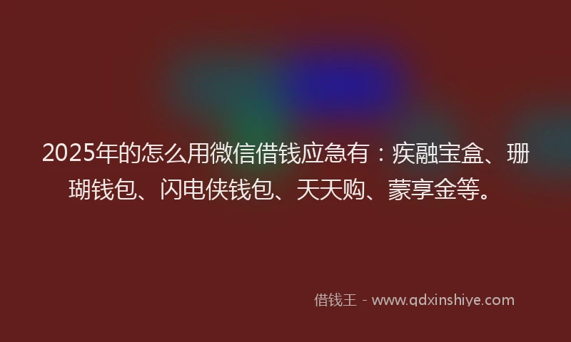 2025年的怎么用微信借钱应急有：疾融宝盒、珊瑚钱包、闪电侠钱包、天天购、蒙享金等。