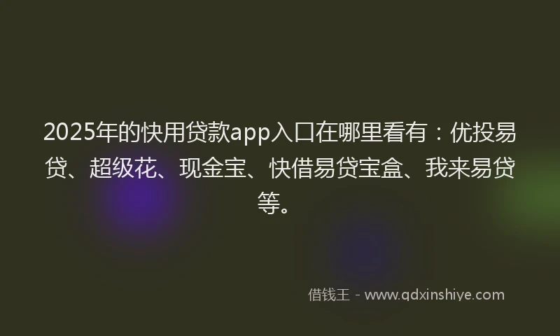 2025年的快用贷款app入口在哪里看有：优投易贷、超级花、现金宝、快借易贷宝盒、我来易贷等。