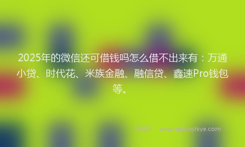 2025年的微信还可借钱吗怎么借不出来有：万通小贷、时代花、米族金融、融信贷、鑫速Pro钱包等。