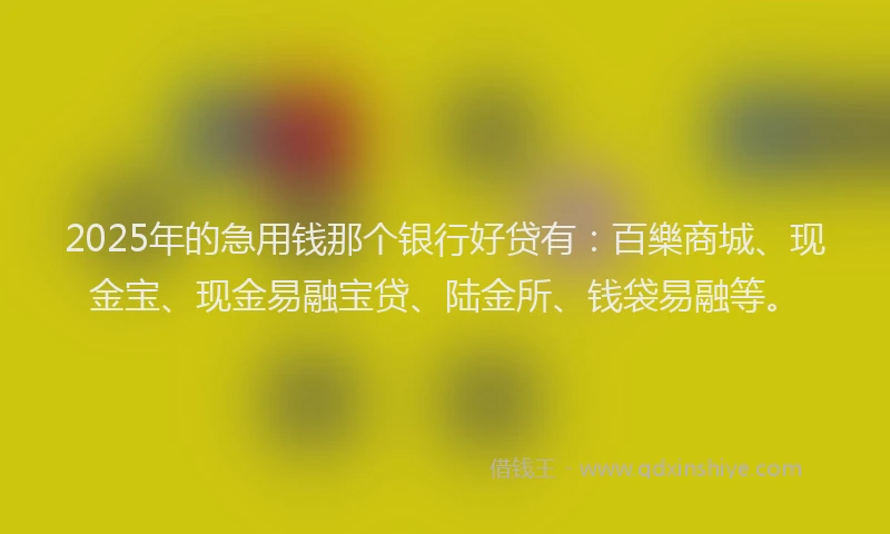 2025年的急用钱那个银行好贷有：百樂商城、现金宝、现金易融宝贷、陆金所、钱袋易融等。