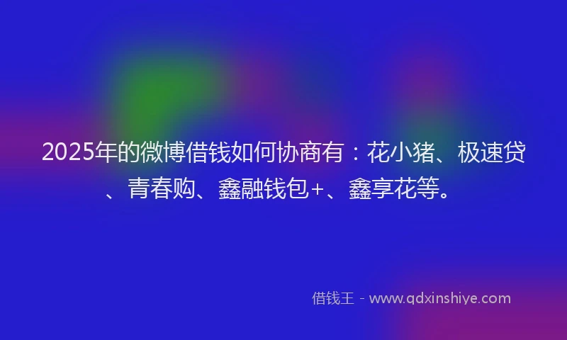 2025年的微博借钱如何协商有：花小猪、极速贷、青春购、鑫融钱包+、鑫享花等。