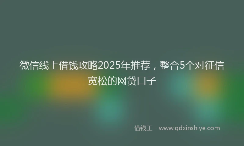 微信线上借钱攻略2025年推荐，整合5个对征信宽松的网贷口子