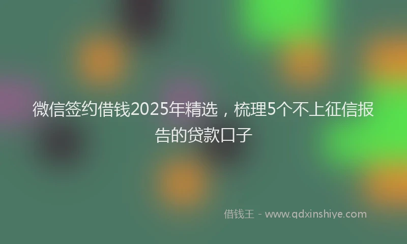 微信签约借钱2025年精选，梳理5个不上征信报告的贷款口子