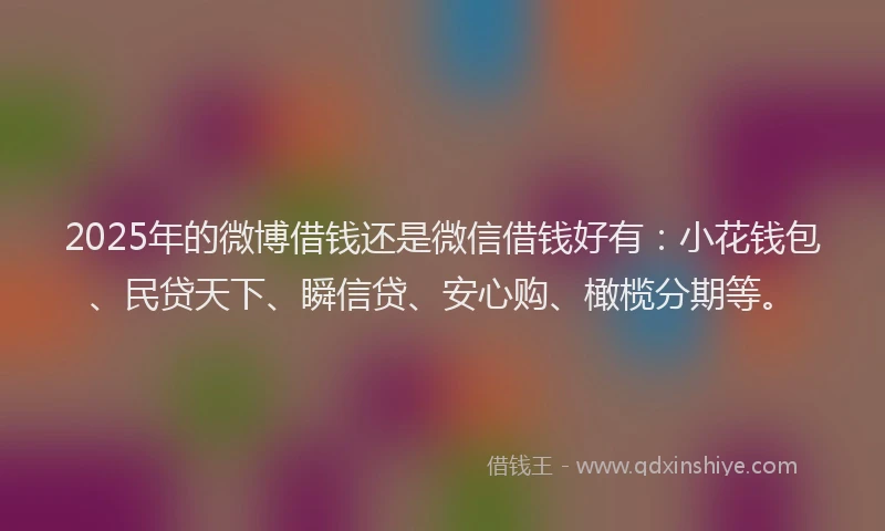 2025年的微博借钱还是微信借钱好有：小花钱包、民贷天下、瞬信贷、安心购、橄榄分期等。