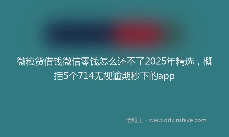 微粒货借钱微信零钱怎么还不了2025年精选，概括5个714无视逾期秒下的app