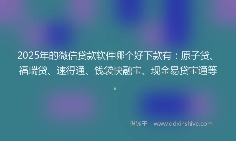 2025年的微信贷款软件哪个好下款有：原子贷、福瑞贷、速得通、钱袋快融宝、现金易贷宝通等。
