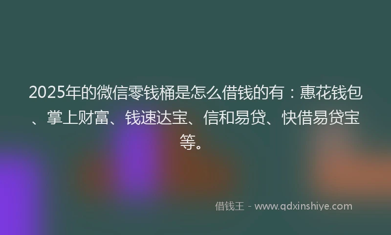 2025年的微信零钱桶是怎么借钱的有：惠花钱包、掌上财富、钱速达宝、信和易贷、快借易贷宝等。