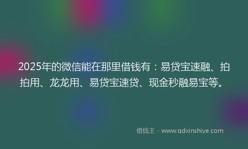 2025年的微信能在那里借钱有：易贷宝速融、拍拍用、龙龙用、易贷宝速贷、现金秒融易宝等。