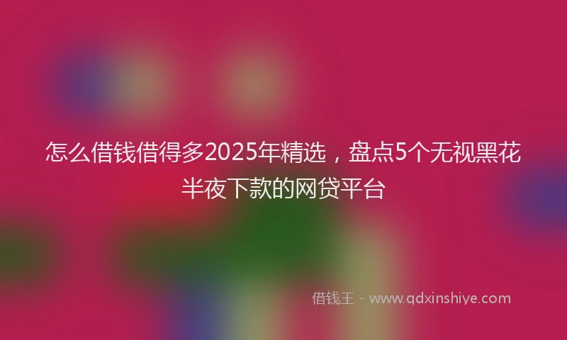 怎么借钱借得多2025年精选，盘点5个无视黑花半夜下款的网贷平台