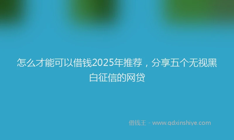 怎么才能可以借钱2025年推荐，分享五个无视黑白征信的网贷