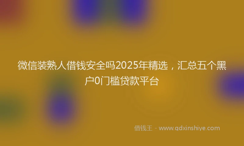 微信装熟人借钱安全吗2025年精选，汇总五个黑户0门槛贷款平台