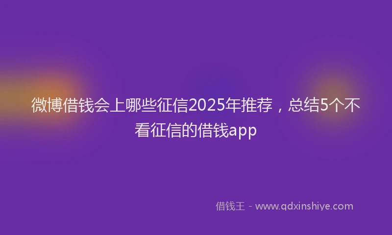 微博借钱会上哪些征信2025年推荐，总结5个不看征信的借钱app