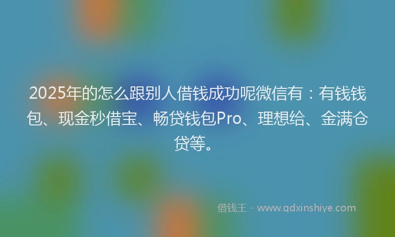 2025年的怎么跟别人借钱成功呢微信有：有钱钱包、现金秒借宝、畅贷钱包Pro、理想给、金满仓贷等。