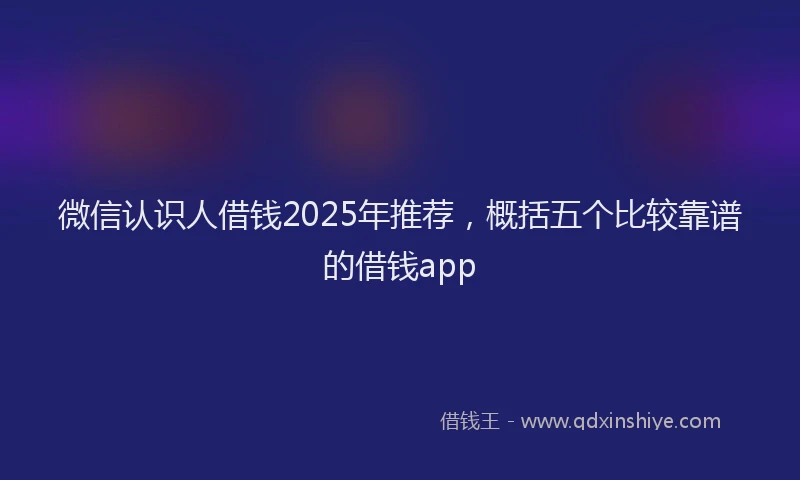 微信认识人借钱2025年推荐，概括五个比较靠谱的借钱app
