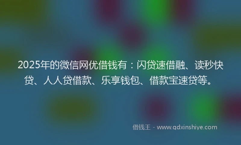 2025年的微信网优借钱有：闪贷速借融、读秒快贷、人人贷借款、乐享钱包、借款宝速贷等。