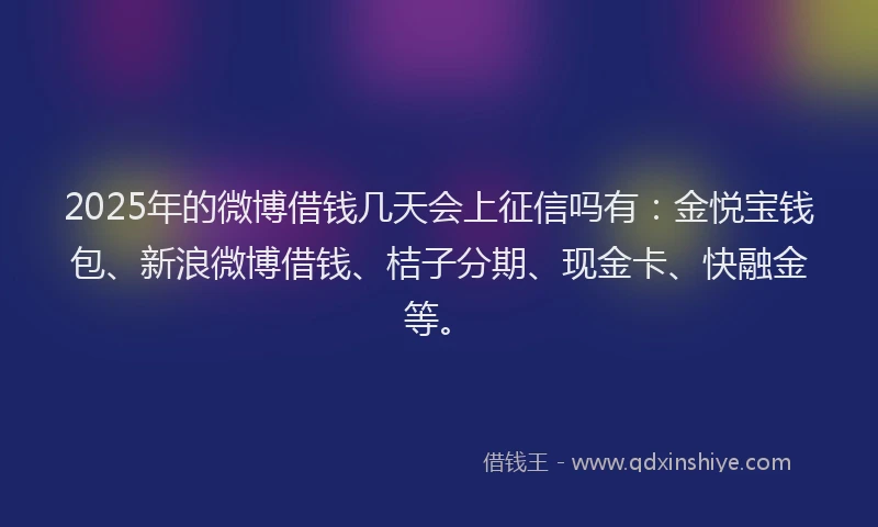 2025年的微博借钱几天会上征信吗有：金悦宝钱包、新浪微博借钱、桔子分期、现金卡、快融金等。