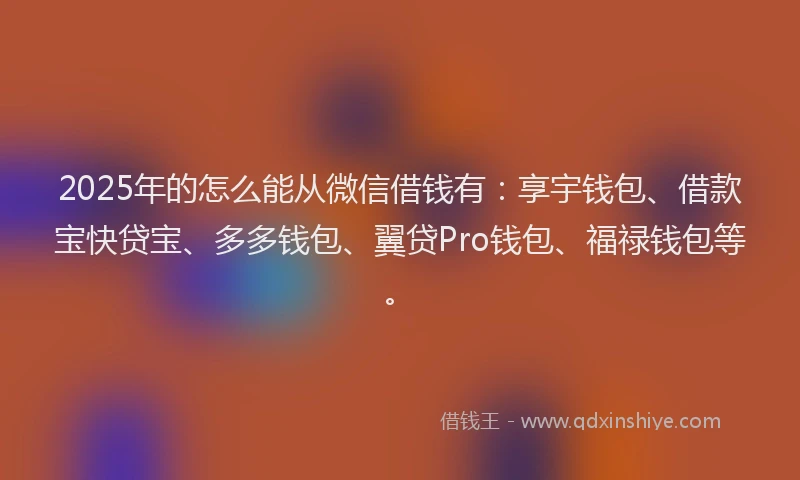 2025年的怎么能从微信借钱有：享宇钱包、借款宝快贷宝、多多钱包、翼贷Pro钱包、福禄钱包等。