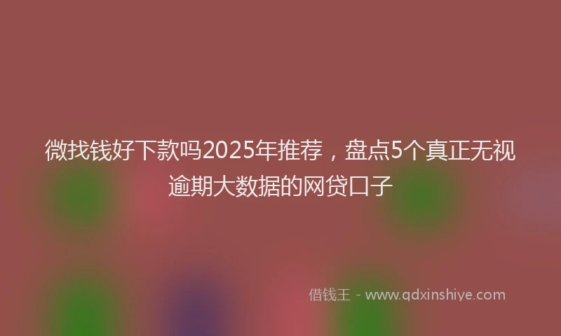 微找钱好下款吗2025年推荐，盘点5个真正无视逾期大数据的网贷口子
