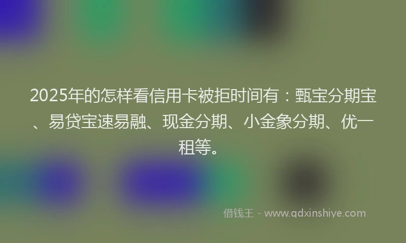 2025年的怎样看信用卡被拒时间有：甄宝分期宝、易贷宝速易融、现金分期、小金象分期、优一租等。